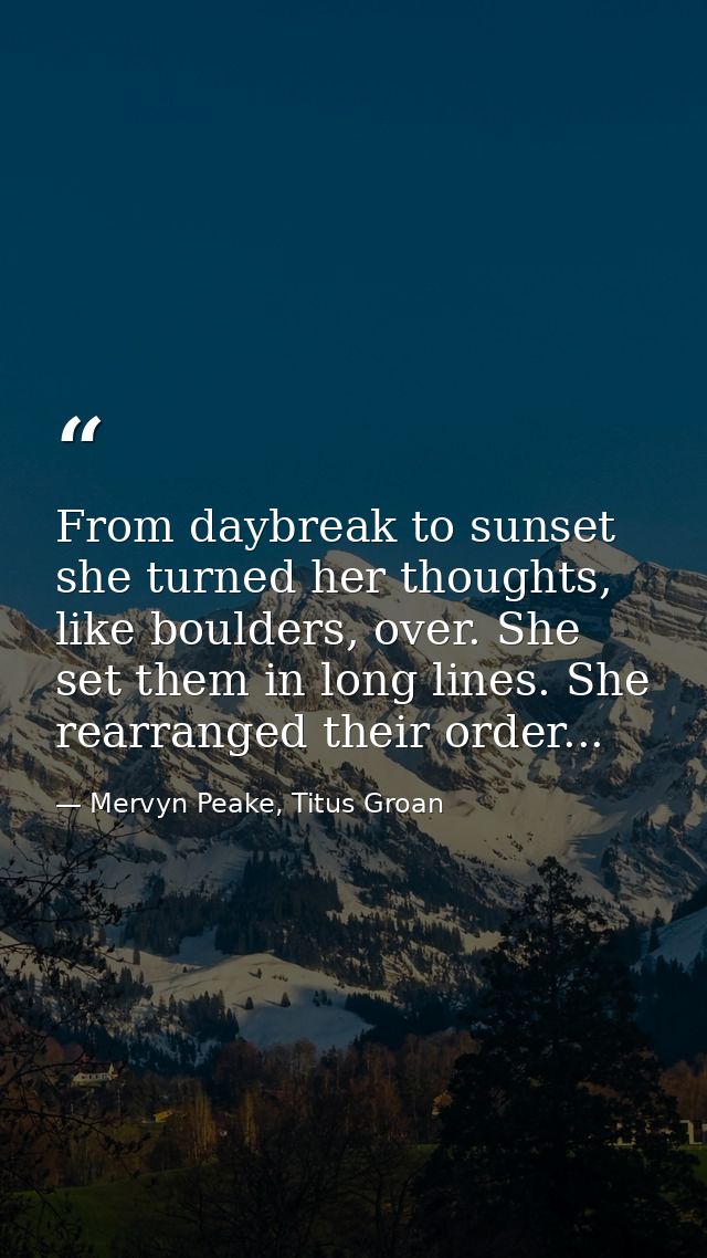 From daybreak to sunset she turned her thoughts, like boulders, over. She set them in long lines. She rearranged their o — Mervyn Peake, Titus Groan