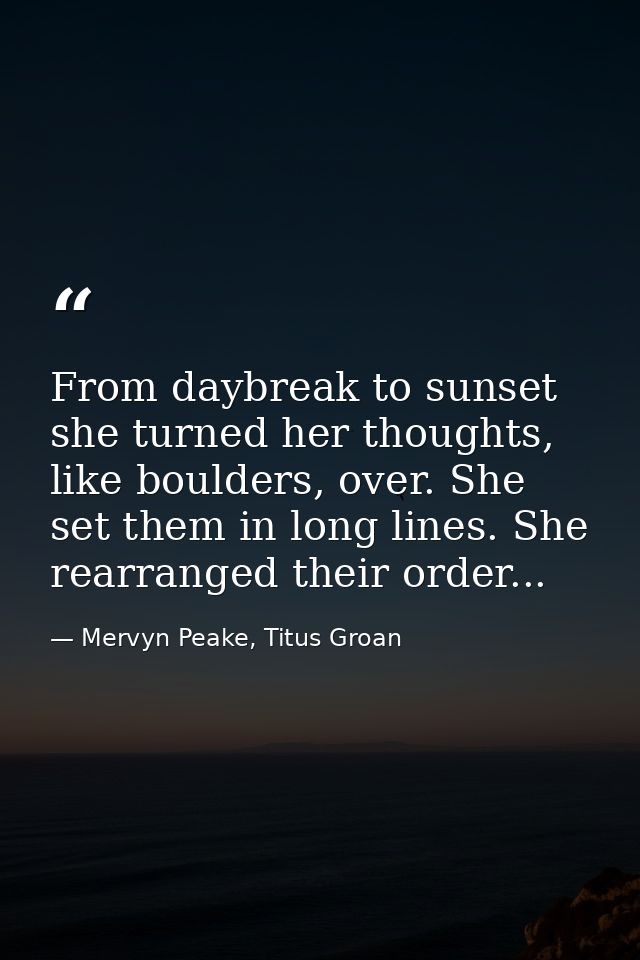 From daybreak to sunset she turned her thoughts, like boulders, over. She set them in long lines. She rearranged their o — Mervyn Peake, Titus Groan