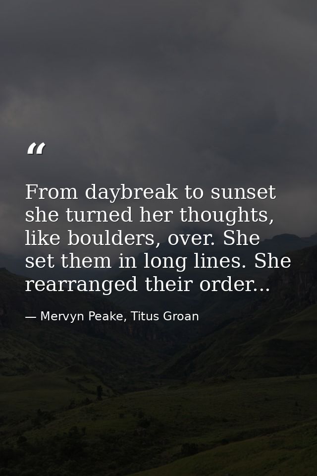 From daybreak to sunset she turned her thoughts, like boulders, over. She set them in long lines. She rearranged their o — Mervyn Peake, Titus Groan