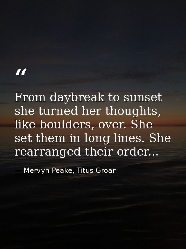 From daybreak to sunset she turned her thoughts, like boulders, over. She set them in long lines. She rearranged their o — Mervyn Peake, Titus Groan