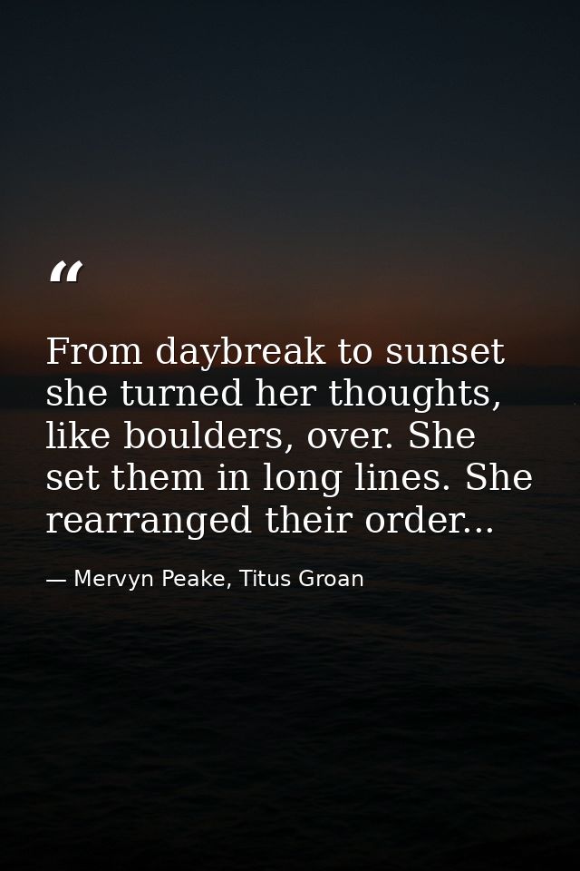 From daybreak to sunset she turned her thoughts, like boulders, over. She set them in long lines. She rearranged their o — Mervyn Peake, Titus Groan