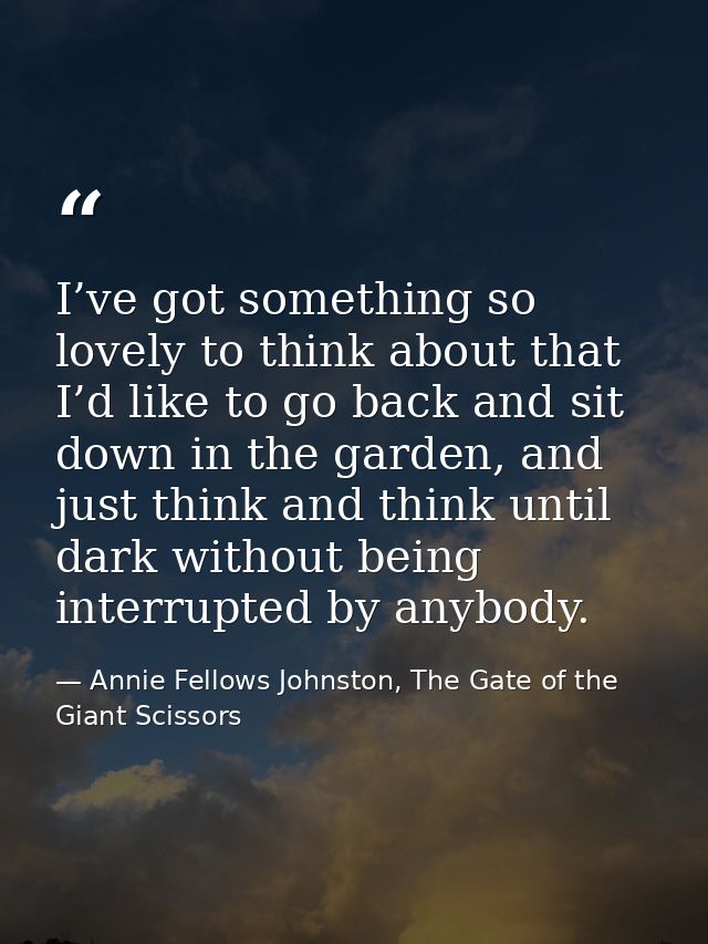 I’ve got something so lovely to think about that I’d like to go back and sit down in the garden, and just think and thin — Annie Fellows Johnston, The Gate of the Giant Scissors