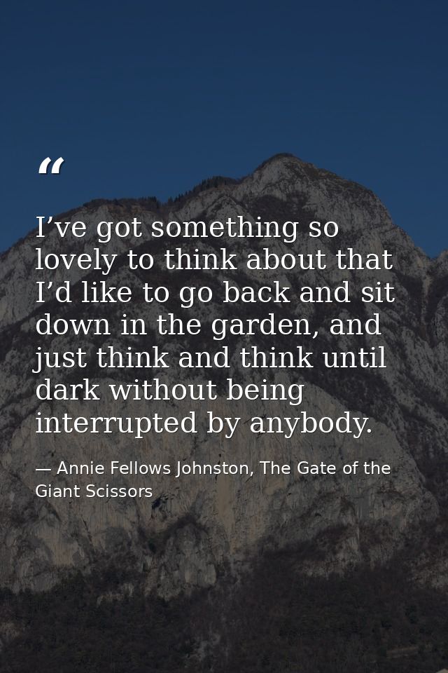 I’ve got something so lovely to think about that I’d like to go back and sit down in the garden, and just think and thin — Annie Fellows Johnston, The Gate of the Giant Scissors