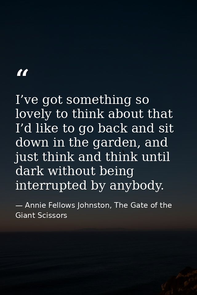 I’ve got something so lovely to think about that I’d like to go back and sit down in the garden, and just think and thin — Annie Fellows Johnston, The Gate of the Giant Scissors
