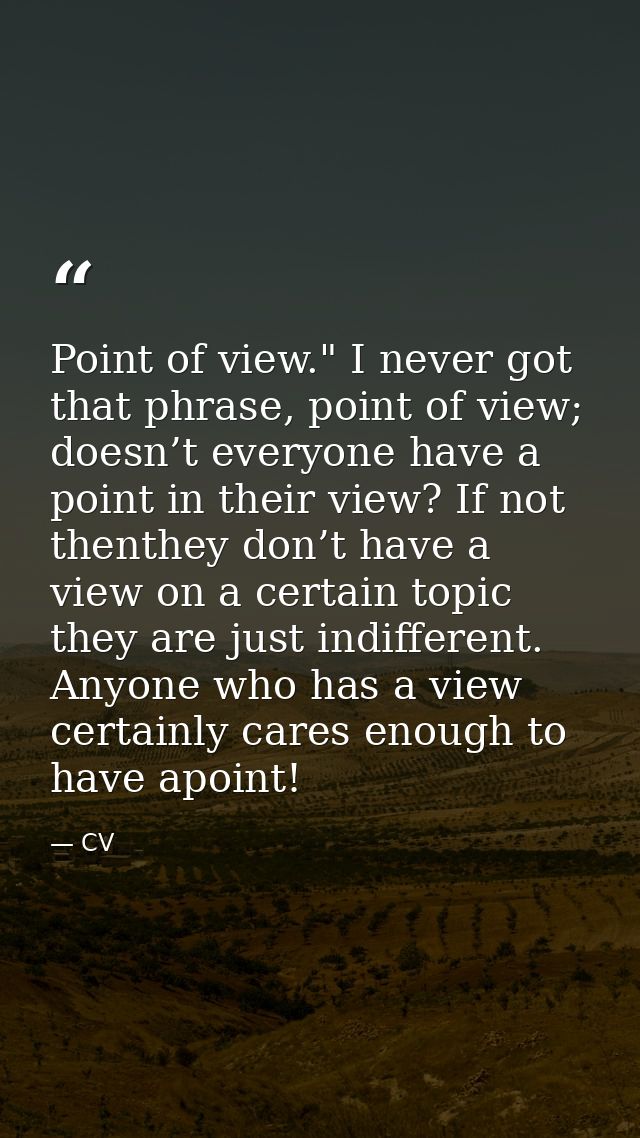 Point of view." I never got that phrase, point of view; doesn’t everyone have a point in their view? If not thenthey don — CV