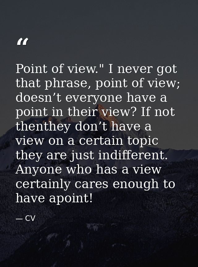 Point of view." I never got that phrase, point of view; doesn’t everyone have a point in their view? If not thenthey don — CV