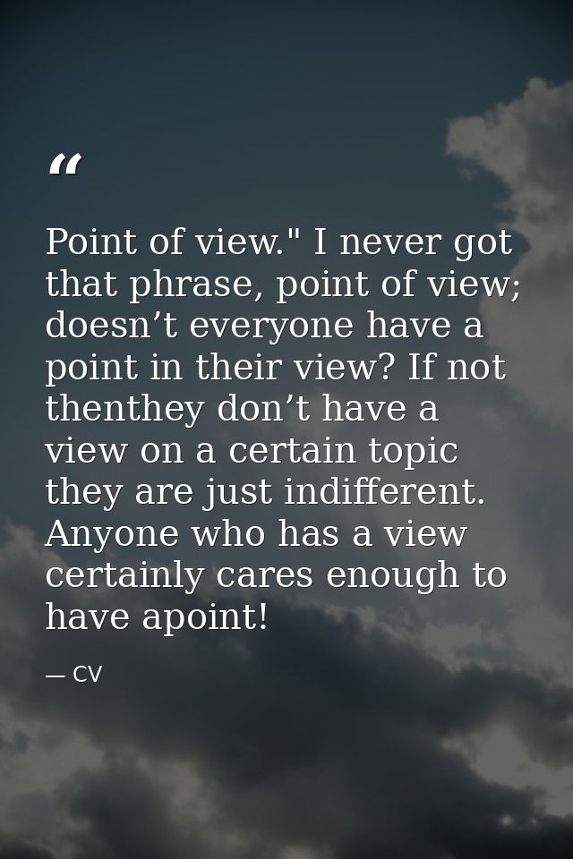 Point of view." I never got that phrase, point of view; doesn’t everyone have a point in their view? If not thenthey don — CV