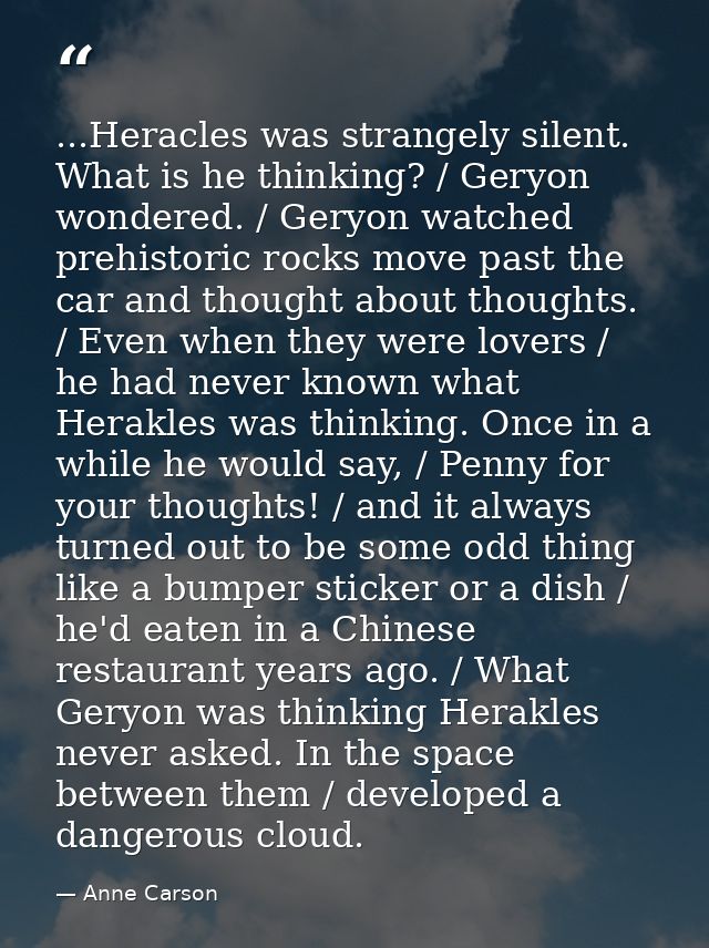 ...Heracles was strangely silent. What is he thinking? / Geryon wondered. / Geryon watched prehistoric rocks move past t — Anne Carson