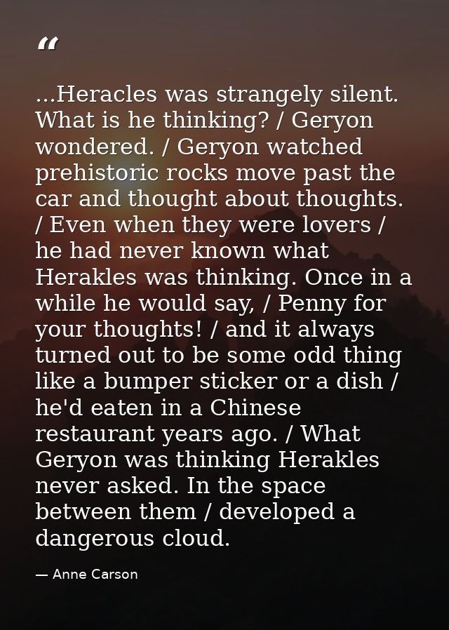 ...Heracles was strangely silent. What is he thinking? / Geryon wondered. / Geryon watched prehistoric rocks move past t — Anne Carson