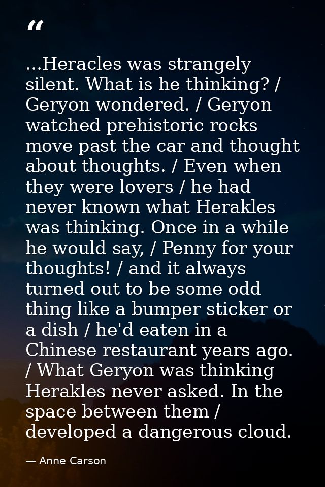 ...Heracles was strangely silent. What is he thinking? / Geryon wondered. / Geryon watched prehistoric rocks move past t — Anne Carson