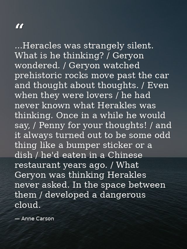 ...Heracles was strangely silent. What is he thinking? / Geryon wondered. / Geryon watched prehistoric rocks move past t — Anne Carson