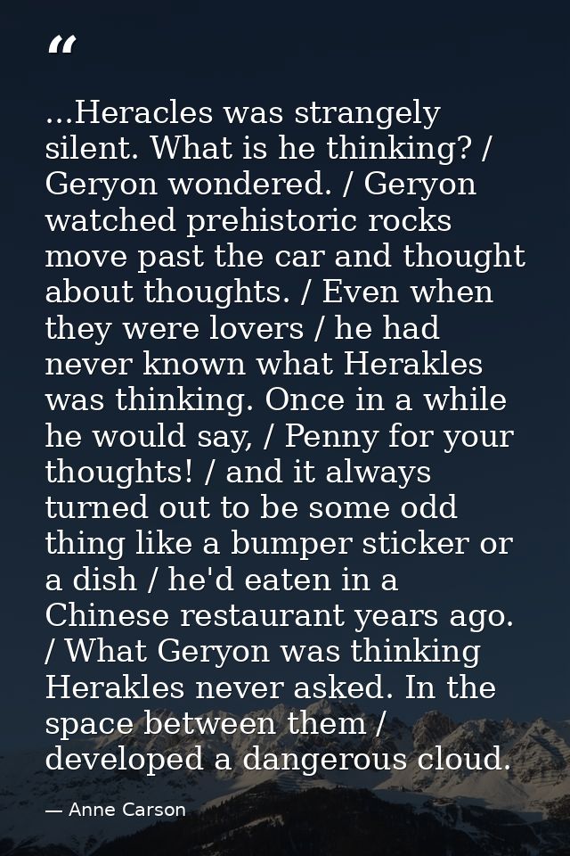 ...Heracles was strangely silent. What is he thinking? / Geryon wondered. / Geryon watched prehistoric rocks move past t — Anne Carson