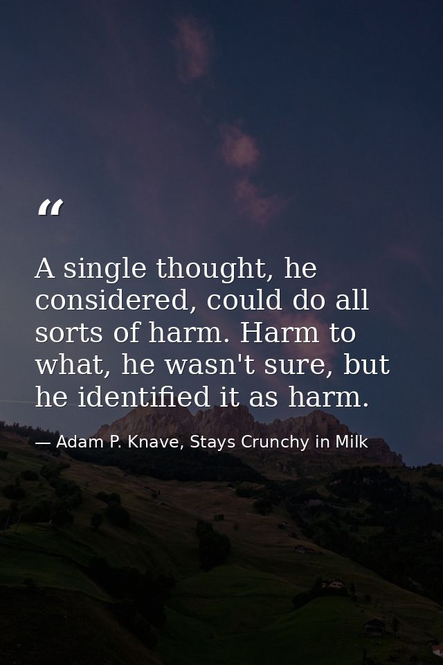 A single thought, he considered, could do all sorts of harm. Harm to what, he wasn't sure, but he identified it as harm. — Adam P. Knave, Stays Crunchy in Milk