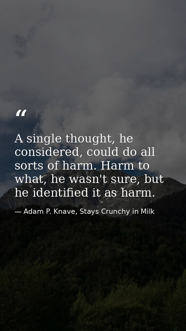 A single thought, he considered, could do all sorts of harm. Harm to what, he wasn't sure, but he identified it as harm. — Adam P. Knave, Stays Crunchy in Milk