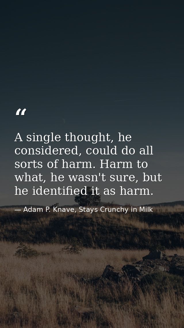 A single thought, he considered, could do all sorts of harm. Harm to what, he wasn't sure, but he identified it as harm. — Adam P. Knave, Stays Crunchy in Milk