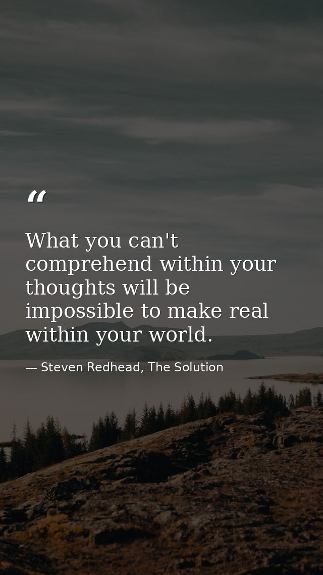 What you can't comprehend within your thoughts will be impossible to make real within your world. — Steven Redhead, The Solution