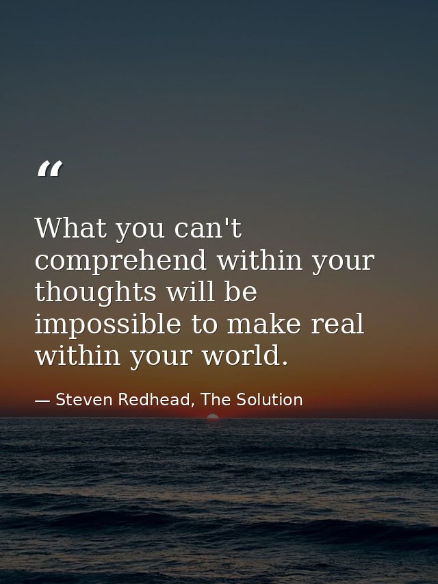 What you can't comprehend within your thoughts will be impossible to make real within your world. — Steven Redhead, The Solution