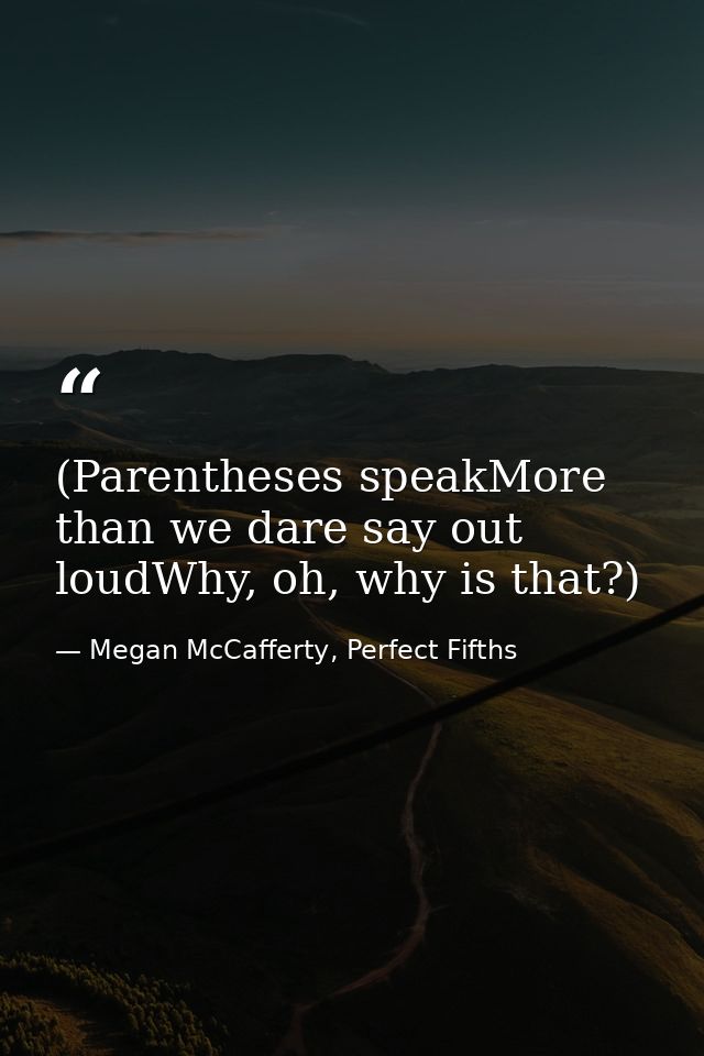 (Parentheses speakMore than we dare say out loudWhy, oh, why is that?) — Megan McCafferty, Perfect Fifths