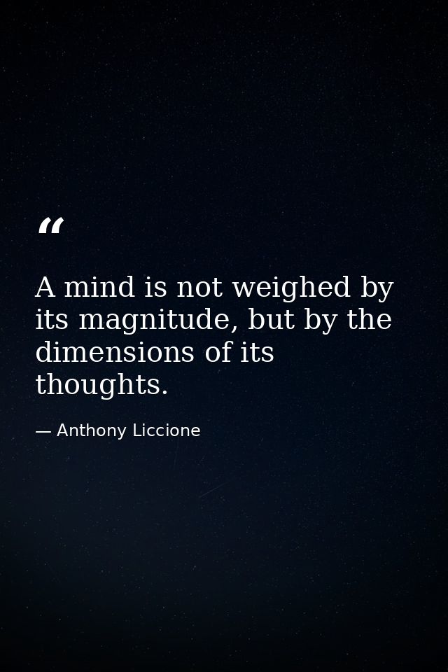 A mind is not weighed by its magnitude, but by the dimensions of its thoughts. — Anthony Liccione