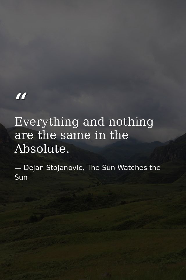 Everything and nothing are the same in the Absolute. — Dejan Stojanovic, The Sun Watches the Sun