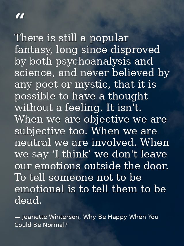There is still a popular fantasy, long since disproved by both psychoanalysis and science, and never believed by any poe — Jeanette Winterson, Why Be Happy When You Could Be Normal?
