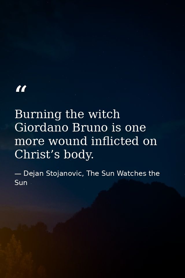 Burning the witch Giordano Bruno is one more wound inflicted on Christ’s body. — Dejan Stojanovic, The Sun Watches the Sun