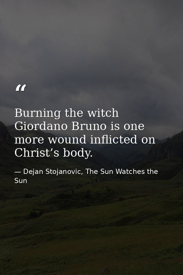 Burning the witch Giordano Bruno is one more wound inflicted on Christ’s body. — Dejan Stojanovic, The Sun Watches the Sun