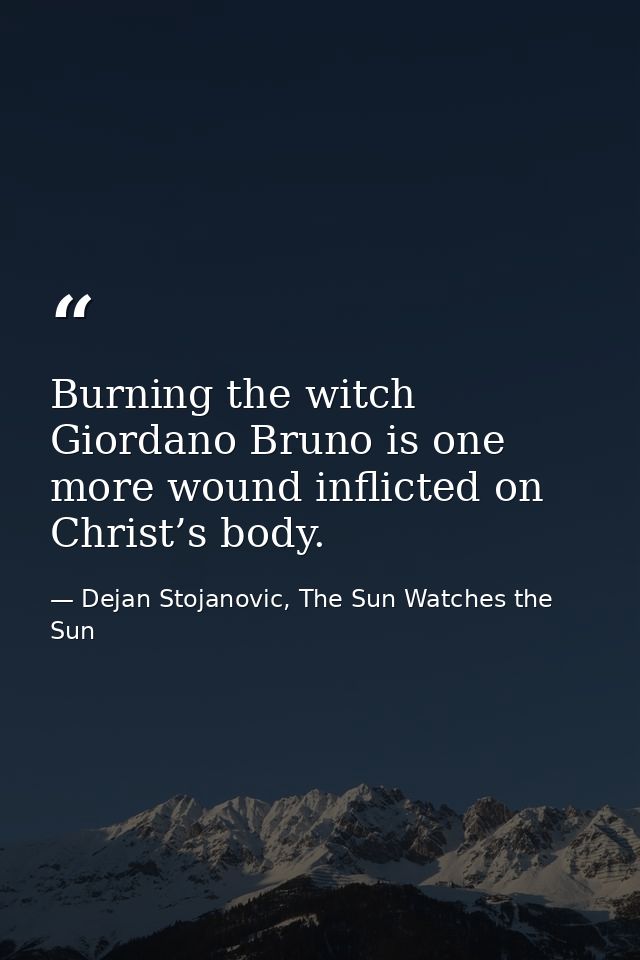 Burning the witch Giordano Bruno is one more wound inflicted on Christ’s body. — Dejan Stojanovic, The Sun Watches the Sun