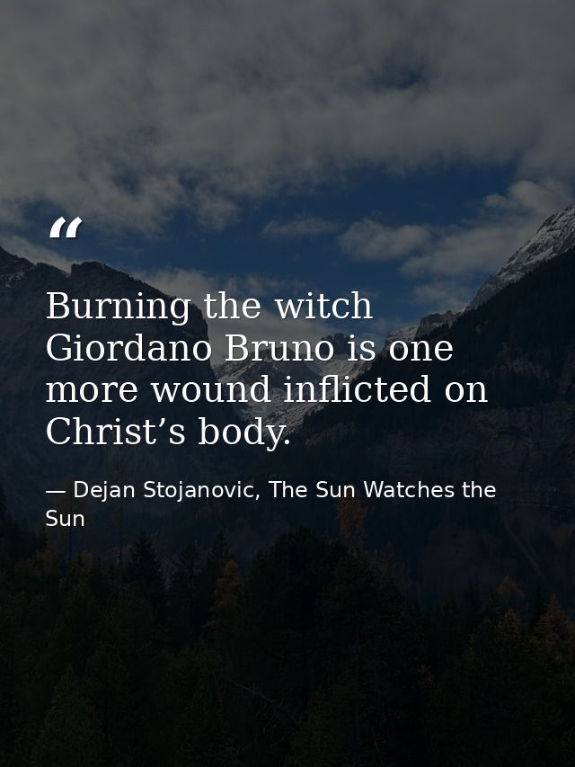 Burning the witch Giordano Bruno is one more wound inflicted on Christ’s body. — Dejan Stojanovic, The Sun Watches the Sun