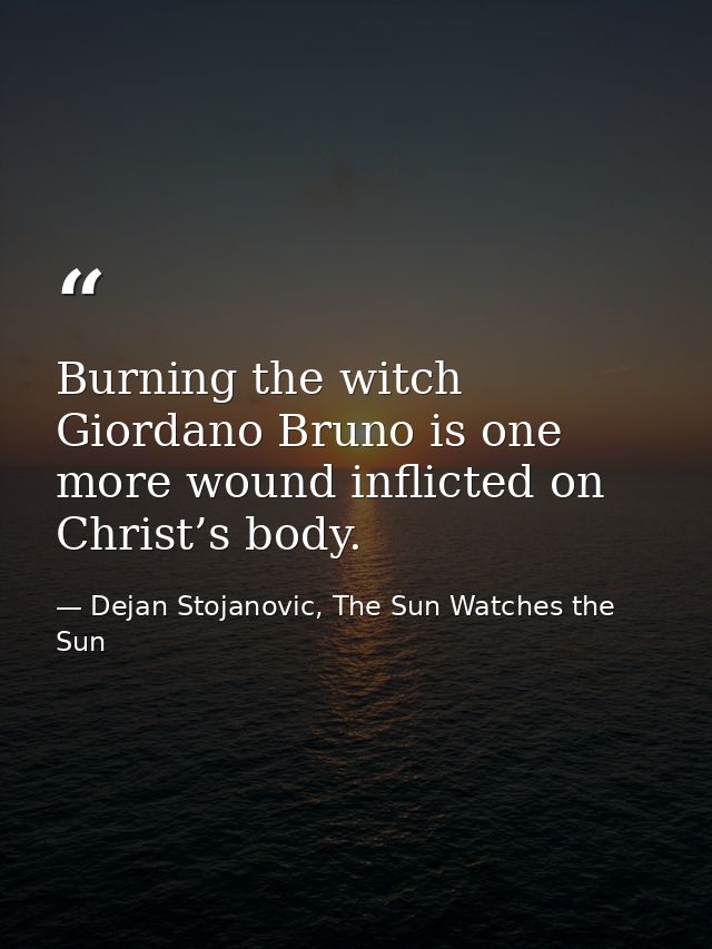 Burning the witch Giordano Bruno is one more wound inflicted on Christ’s body. — Dejan Stojanovic, The Sun Watches the Sun