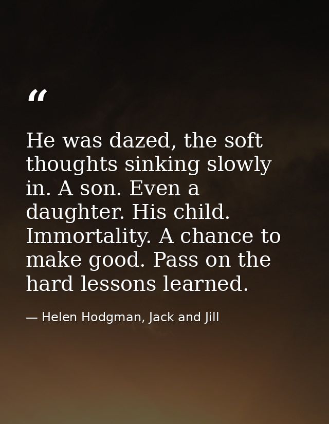 He was dazed, the soft thoughts sinking slowly in. A son. Even a daughter. His child. Immortality. A chance to make good — Helen Hodgman, Jack and Jill