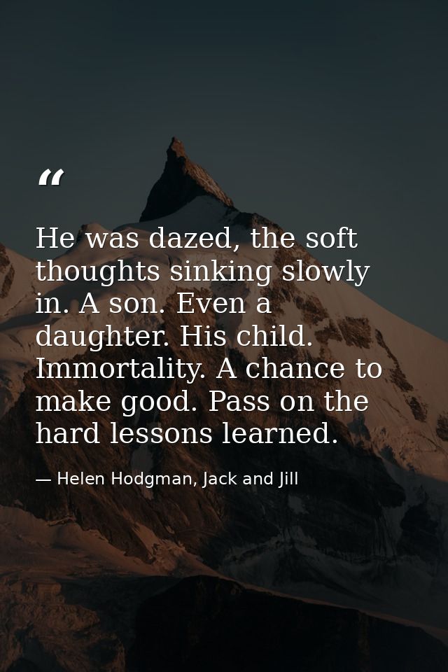 He was dazed, the soft thoughts sinking slowly in. A son. Even a daughter. His child. Immortality. A chance to make good — Helen Hodgman, Jack and Jill