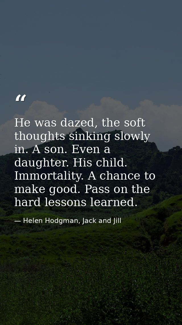 He was dazed, the soft thoughts sinking slowly in. A son. Even a daughter. His child. Immortality. A chance to make good — Helen Hodgman, Jack and Jill