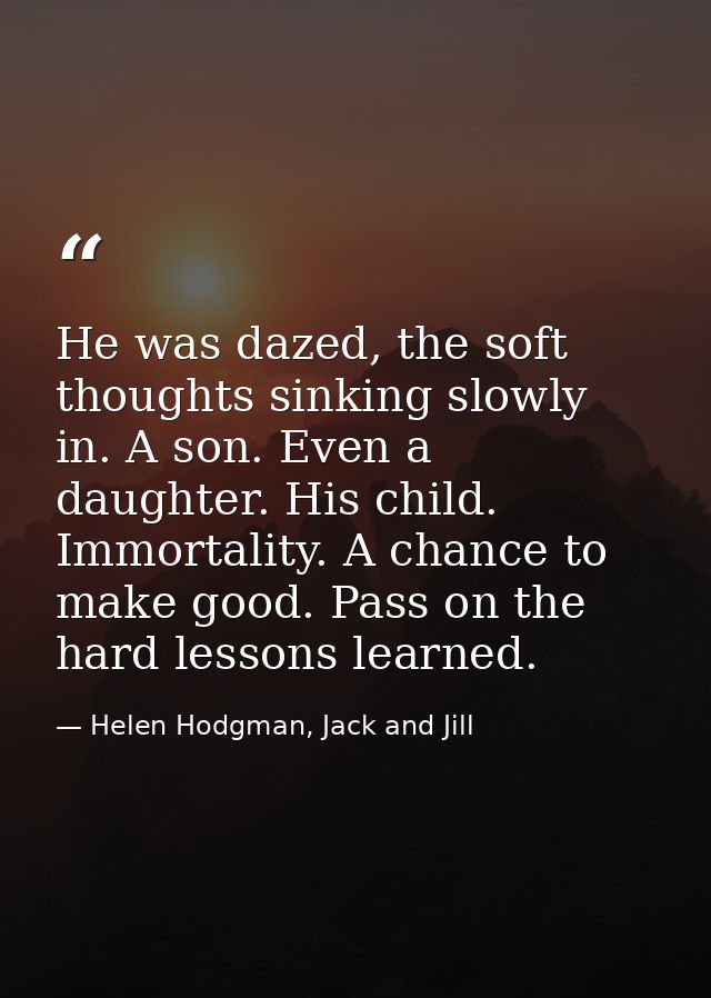 He was dazed, the soft thoughts sinking slowly in. A son. Even a daughter. His child. Immortality. A chance to make good — Helen Hodgman, Jack and Jill