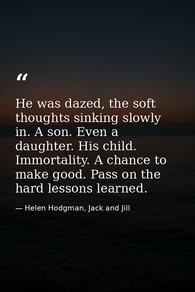 He was dazed, the soft thoughts sinking slowly in. A son. Even a daughter. His child. Immortality. A chance to make good — Helen Hodgman, Jack and Jill
