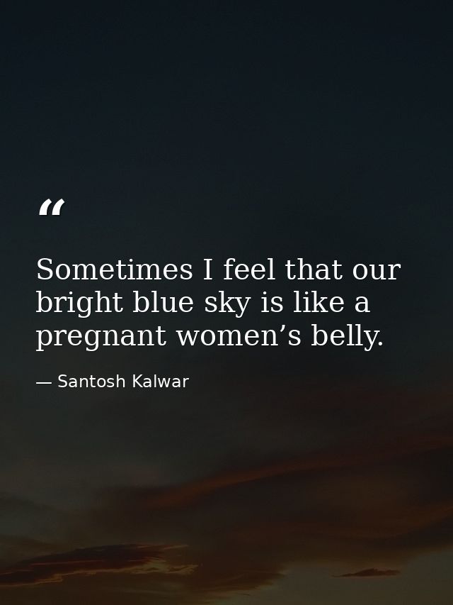 Sometimes I feel that our bright blue sky is like a pregnant women’s belly. — Santosh Kalwar