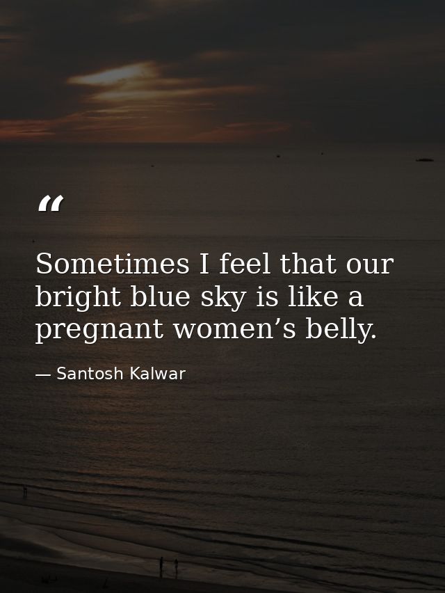 Sometimes I feel that our bright blue sky is like a pregnant women’s belly. — Santosh Kalwar