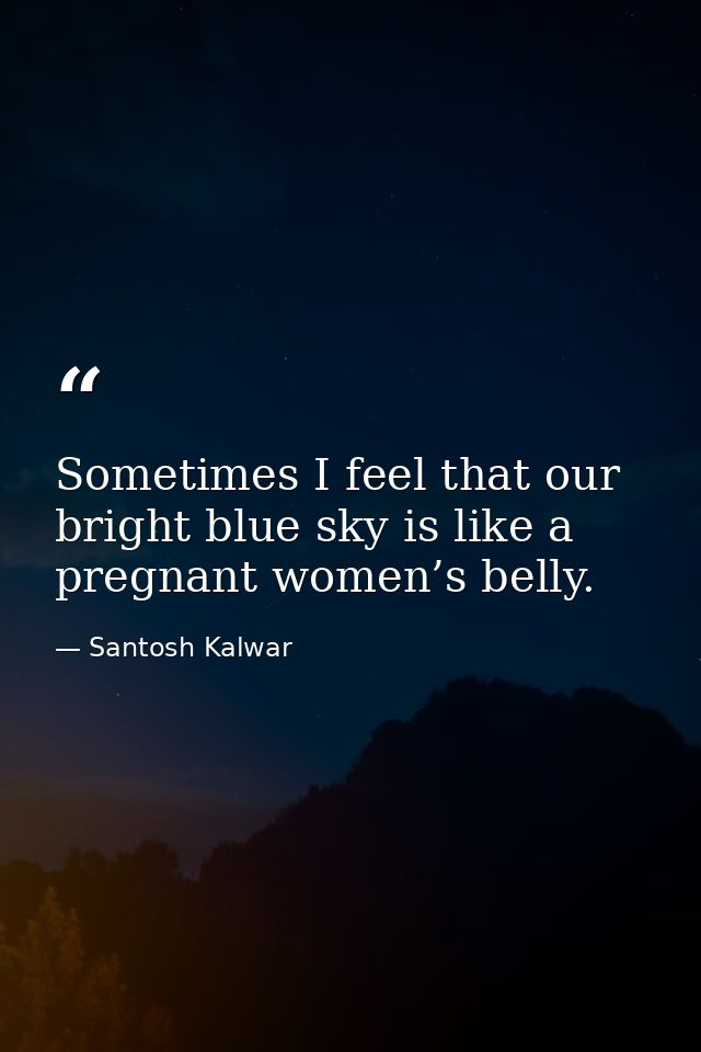 Sometimes I feel that our bright blue sky is like a pregnant women’s belly. — Santosh Kalwar