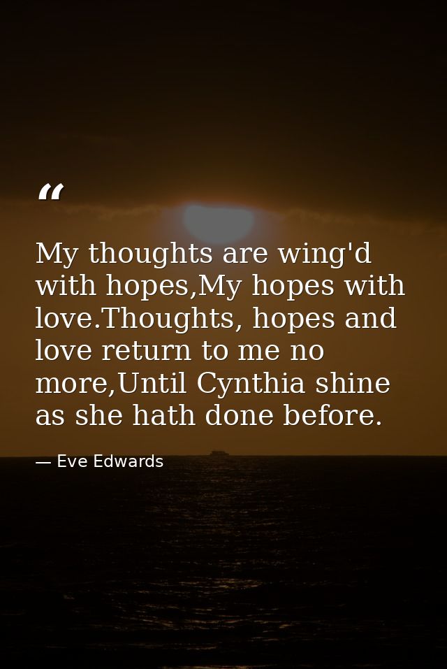 My thoughts are wing'd with hopes,My hopes with love.Thoughts, hopes and love return to me no more,Until Cynthia shine a — Eve Edwards