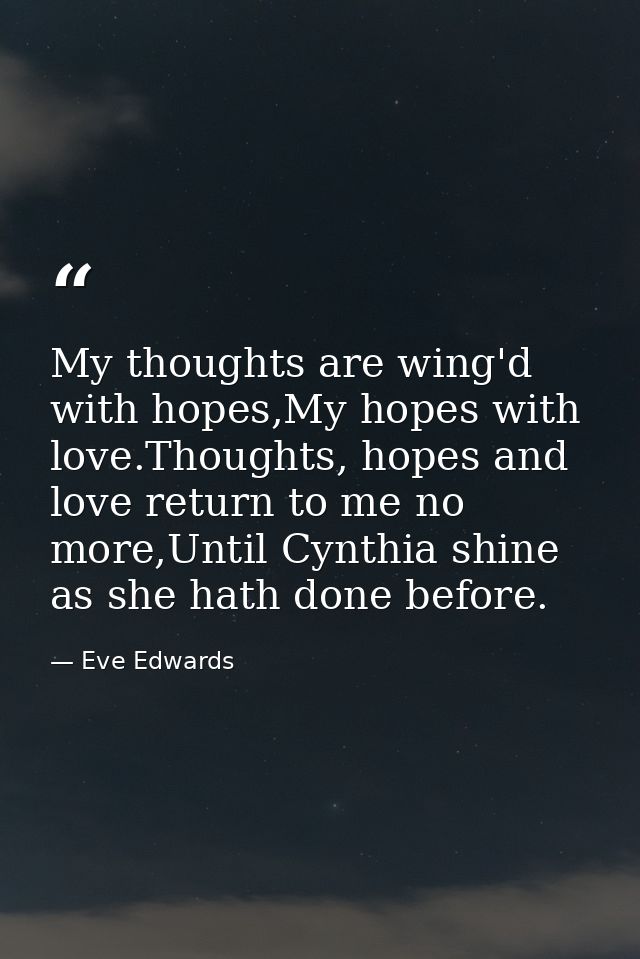 My thoughts are wing'd with hopes,My hopes with love.Thoughts, hopes and love return to me no more,Until Cynthia shine a — Eve Edwards