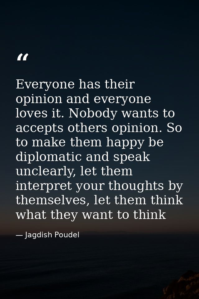 Everyone has their opinion and everyone loves it. Nobody wants to accepts others opinion. So to make them happy be diplo — Jagdish Poudel
