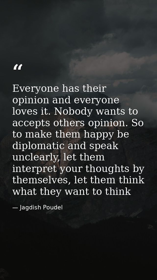 Everyone has their opinion and everyone loves it. Nobody wants to accepts others opinion. So to make them happy be diplo — Jagdish Poudel