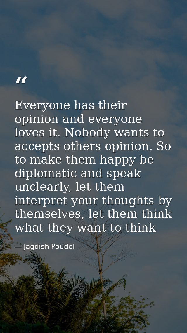 Everyone has their opinion and everyone loves it. Nobody wants to accepts others opinion. So to make them happy be diplo — Jagdish Poudel