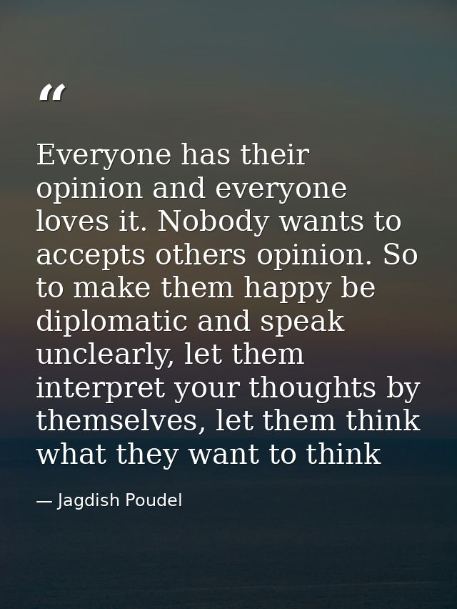 Everyone has their opinion and everyone loves it. Nobody wants to accepts others opinion. So to make them happy be diplo — Jagdish Poudel