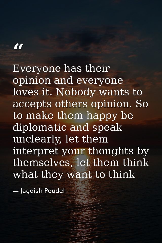 Everyone has their opinion and everyone loves it. Nobody wants to accepts others opinion. So to make them happy be diplo — Jagdish Poudel