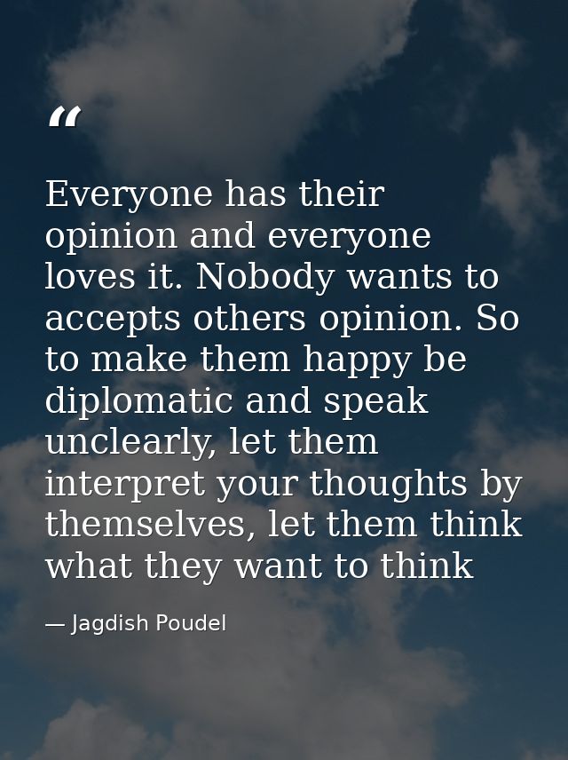 Everyone has their opinion and everyone loves it. Nobody wants to accepts others opinion. So to make them happy be diplo — Jagdish Poudel