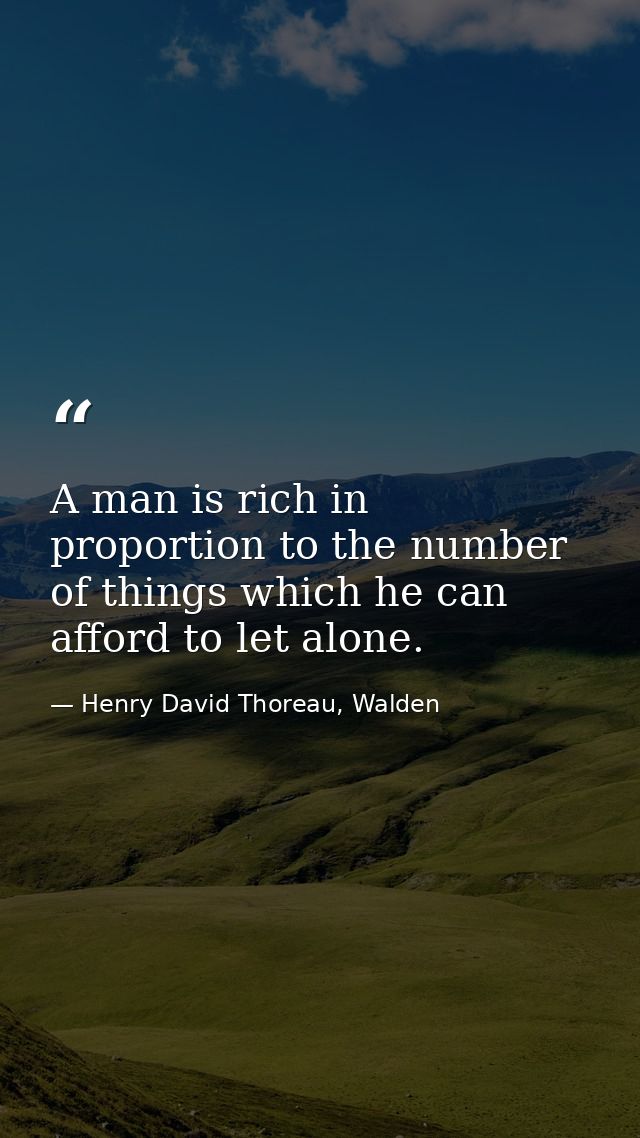 A man is rich in proportion to the number of things which he can afford to let alone. — Henry David Thoreau, Walden