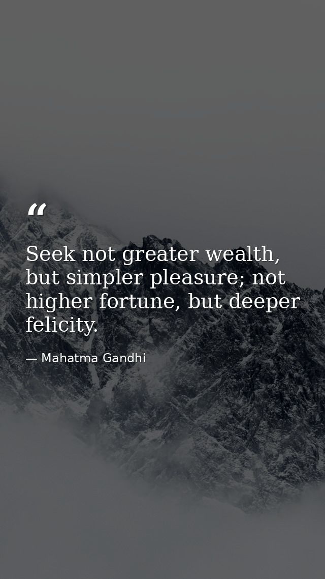 Seek not greater wealth, but simpler pleasure; not higher fortune, but deeper felicity. — Mahatma Gandhi