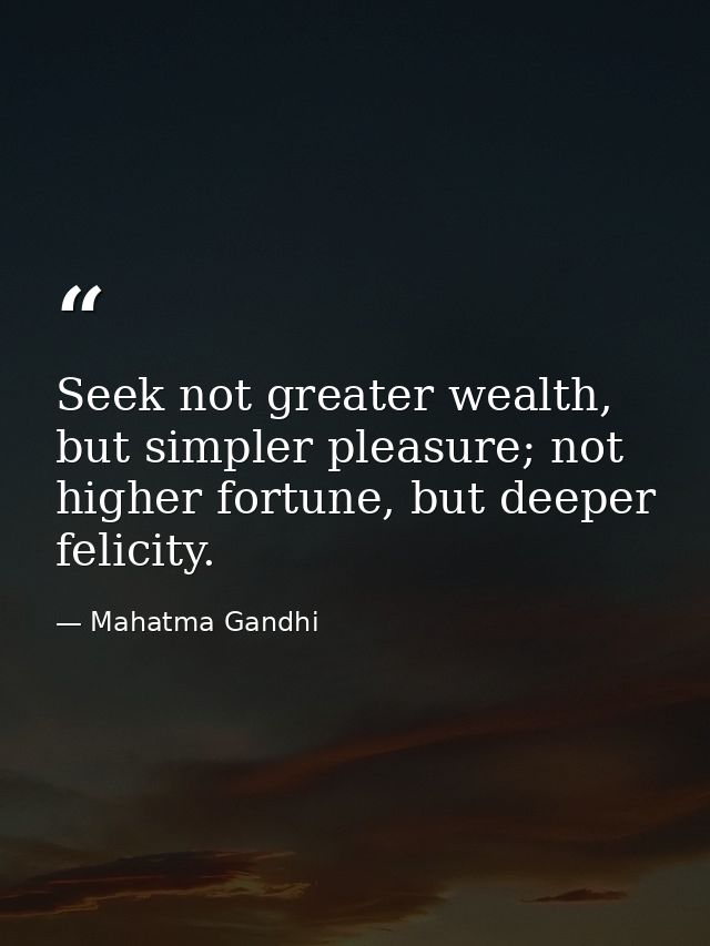 Seek not greater wealth, but simpler pleasure; not higher fortune, but deeper felicity. — Mahatma Gandhi