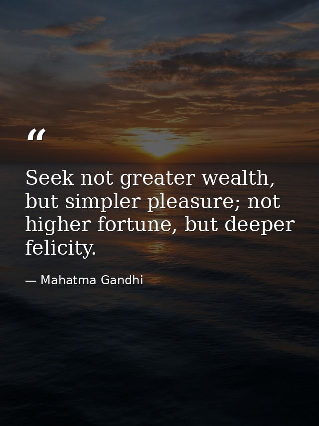 Seek not greater wealth, but simpler pleasure; not higher fortune, but deeper felicity. — Mahatma Gandhi